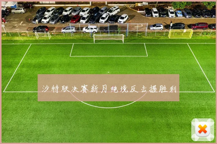 沙特联决赛新月绝境反击握胜利