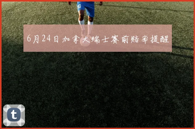 6月24日加拿大瑞士赛前赔率提醒