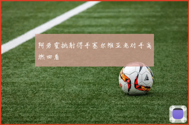 阿劳霍挑射得手塞尔维亚老对手高燃回看
