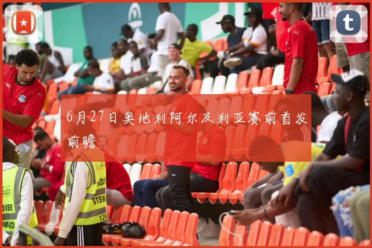 6月27日奥地利阿尔及利亚赛前首发前瞻