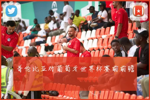 哥伦比亚对葡萄牙世界杯赛前前瞻