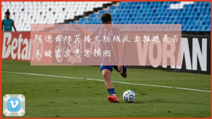 阿德面对苏格兰防线反击推进是否关键首发悬念预测