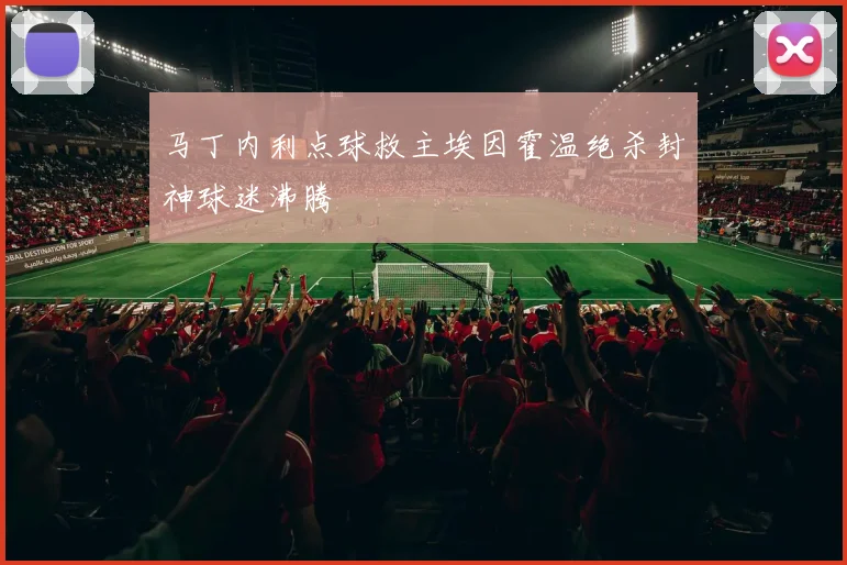 马丁内利点球救主埃因霍温绝杀封神球迷沸腾