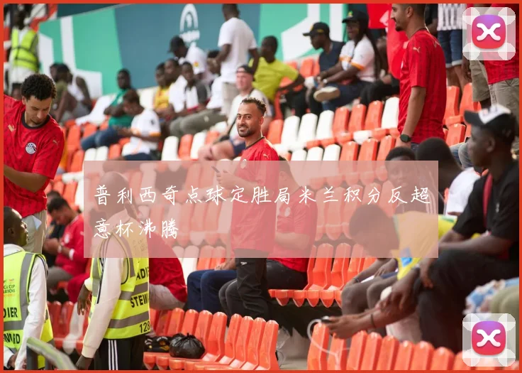 普利西奇点球定胜局米兰积分反超意杯沸腾