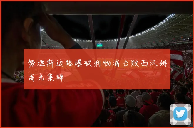努涅斯边路爆破利物浦击败西汉姆高光集锦