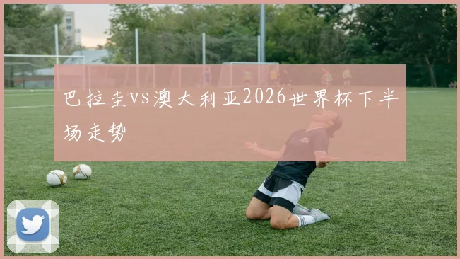 巴拉圭vs澳大利亚2026世界杯下半场走势