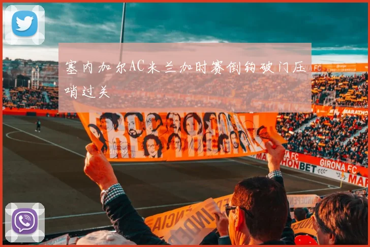 塞内加尔AC米兰加时赛倒钩破门压哨过关