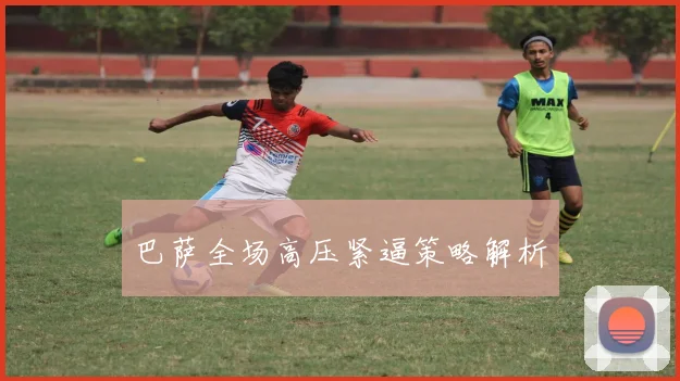 巴萨全场高压紧逼策略解析