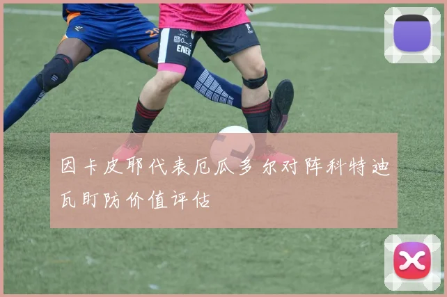 因卡皮耶代表厄瓜多尔对阵科特迪瓦盯防价值评估