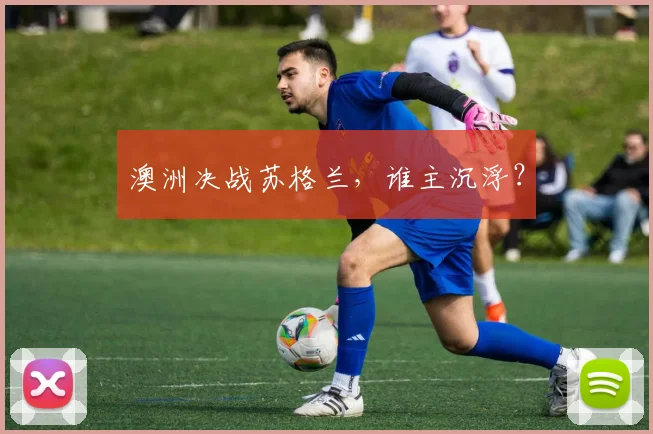 澳洲决战苏格兰，谁主沉浮？