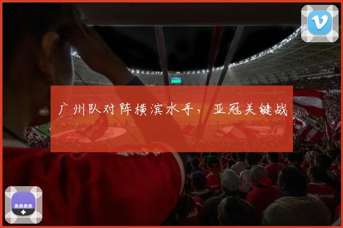 广州队对阵横滨水手,亚冠关键战