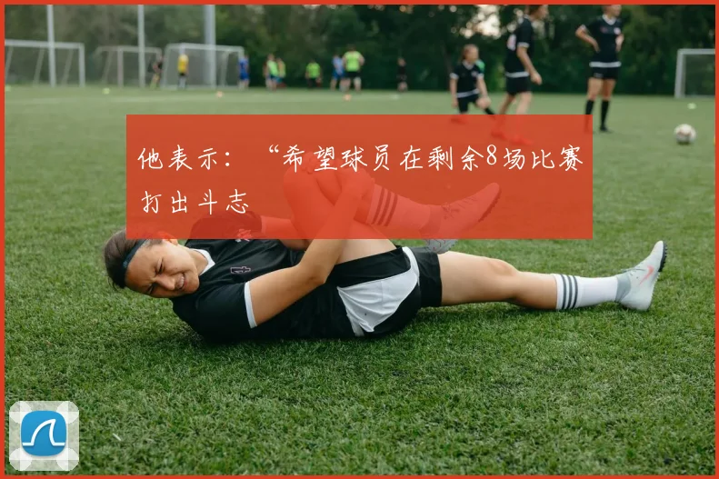 他表示：“希望球员在剩余8场比赛打出斗志
