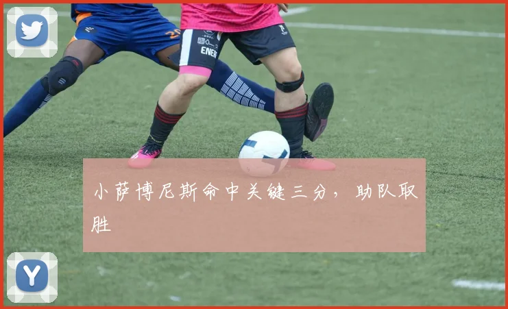 小萨博尼斯命中关键三分,助队取胜