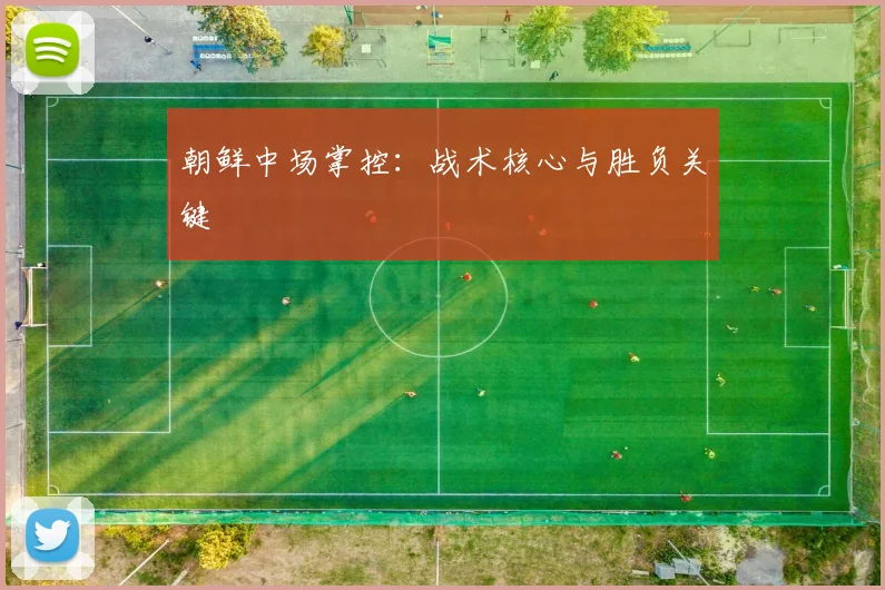 朝鲜中场掌控:战术核心与胜负关键