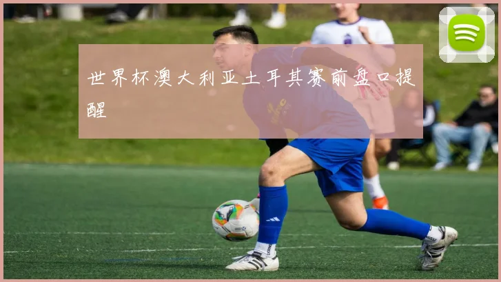 世界杯澳大利亚土耳其赛前盘口提醒