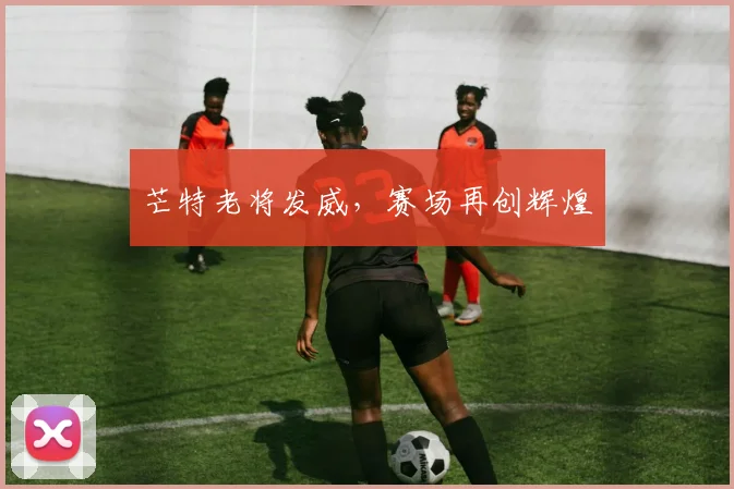 芒特老将发威，赛场再创辉煌
