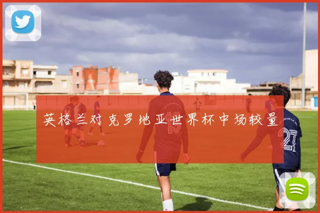 英格兰对克罗地亚世界杯中场较量