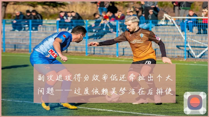 副攻进攻得分效率低还牵扯出个大问题——过度依赖吴梦洁在后排使劲砸