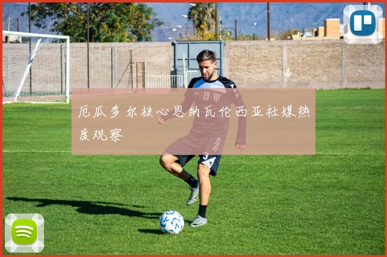 厄瓜多尔核心恩纳瓦伦西亚社媒热度观察