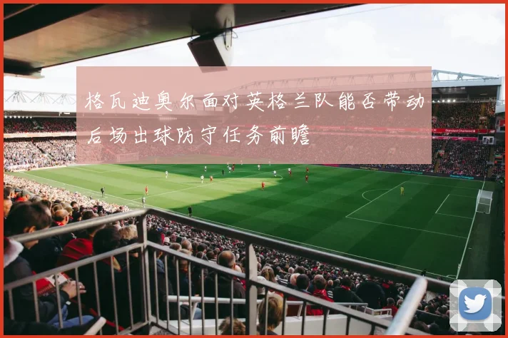 格瓦迪奥尔面对英格兰队能否带动后场出球防守任务前瞻