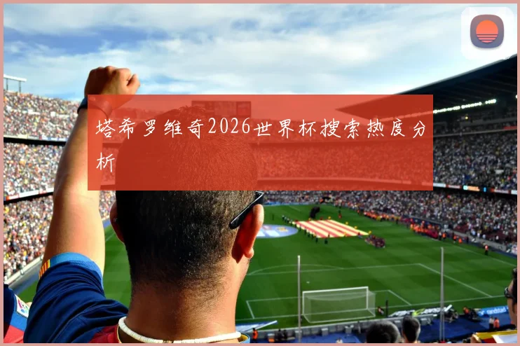 塔希罗维奇2026世界杯搜索热度分析