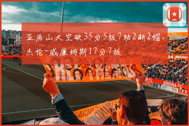 亚历山大空砍35分5板7助2断2帽、杰伦-威廉姆斯17分7板
