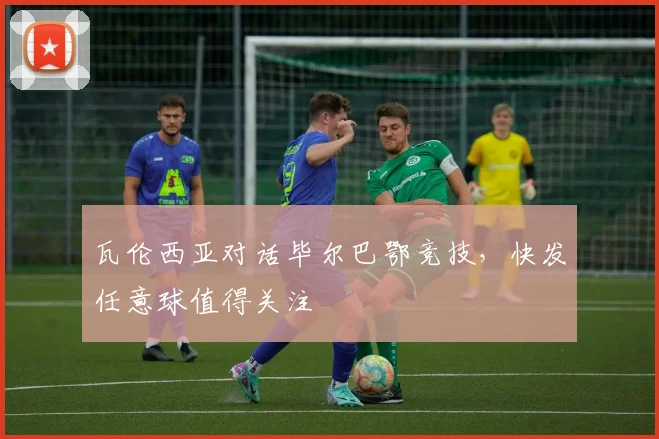 瓦伦西亚对话毕尔巴鄂竞技，快发任意球值得关注
