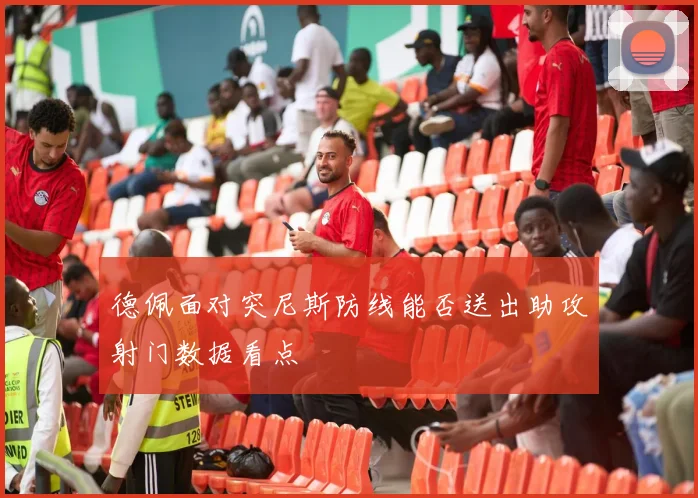 德佩面对突尼斯防线能否送出助攻射门数据看点