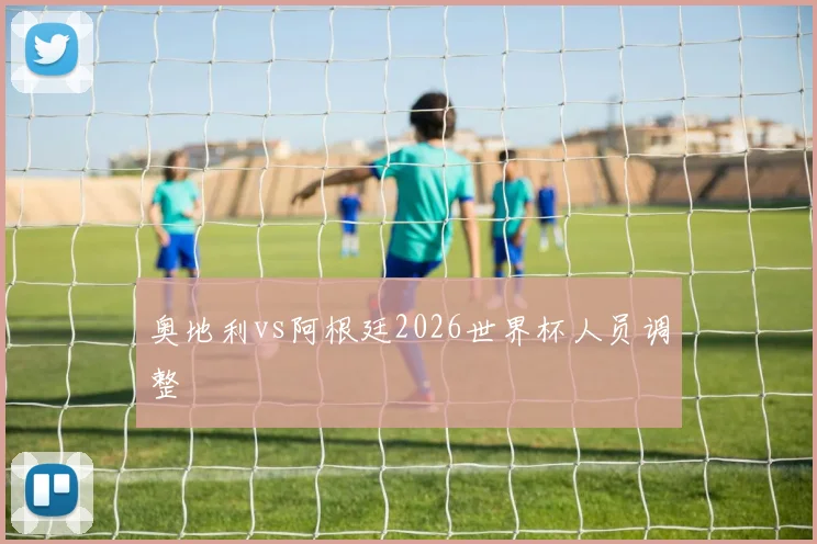 奥地利vs阿根廷2026世界杯人员调整