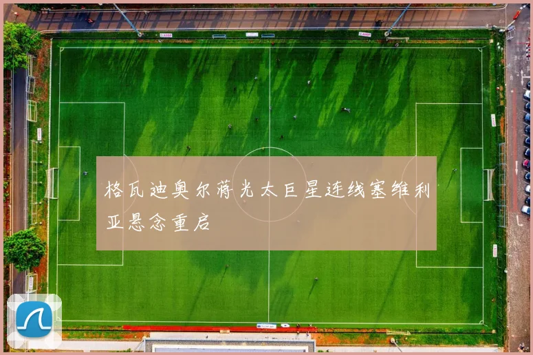 格瓦迪奥尔蒋光太巨星连线塞维利亚悬念重启