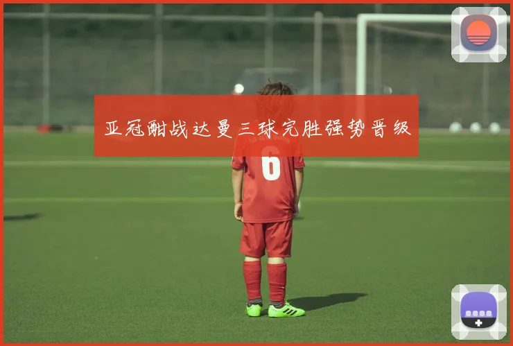 亚冠酣战达曼三球完胜强势晋级
