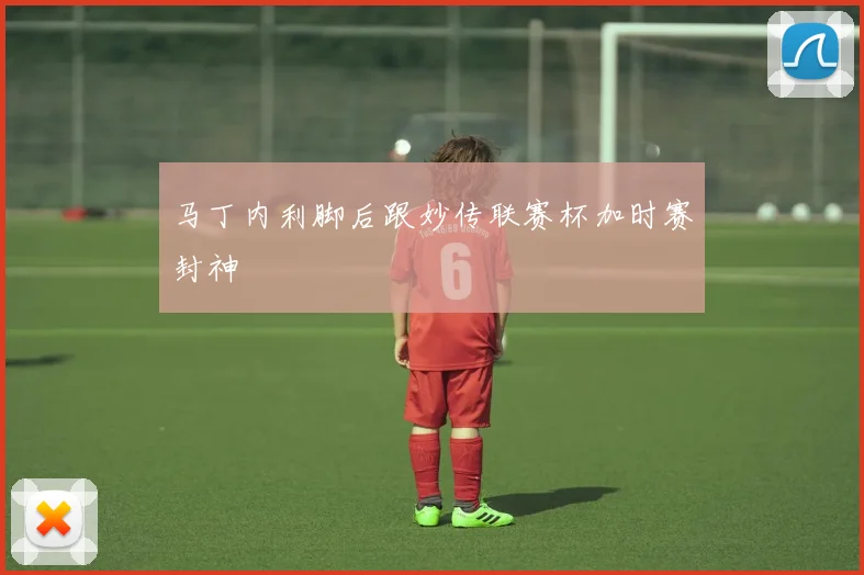 马丁内利脚后跟妙传联赛杯加时赛封神