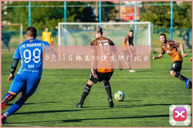6月11日韩国vs捷克热门比分