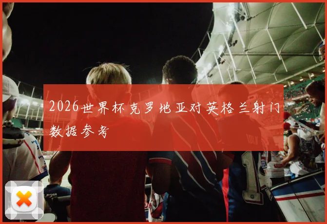 2026世界杯克罗地亚对英格兰射门数据参考