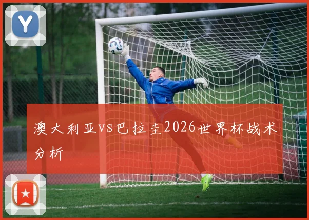 澳大利亚vs巴拉圭2026世界杯战术分析