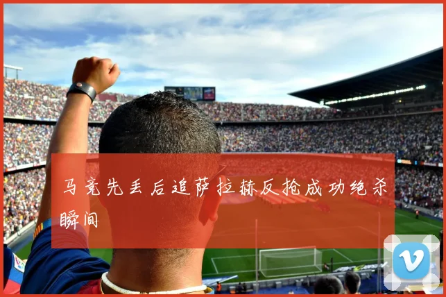马竞先丢后追萨拉赫反抢成功绝杀瞬间