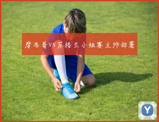 摩洛哥vs苏格兰小组赛主帅部署