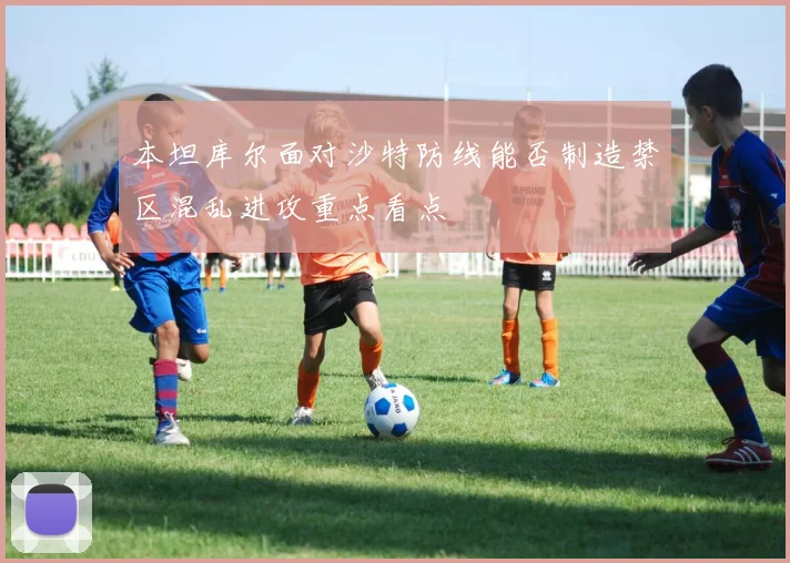 本坦库尔面对沙特防线能否制造禁区混乱进攻重点看点