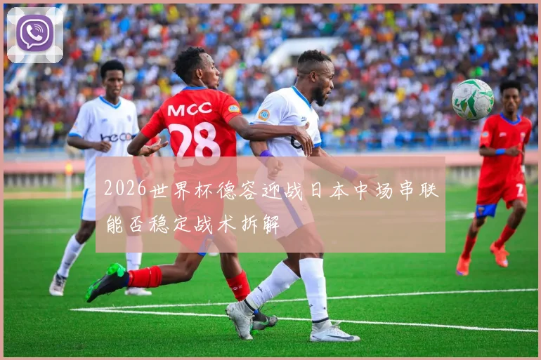 2026世界杯德容迎战日本中场串联能否稳定战术拆解