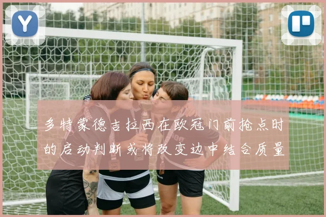 多特蒙德吉拉西在欧冠门前抢点时的启动判断或将改变边中结合质量