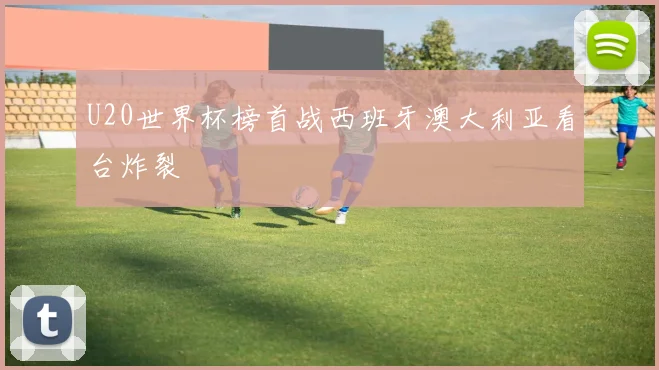 U20世界杯榜首战西班牙澳大利亚看台炸裂