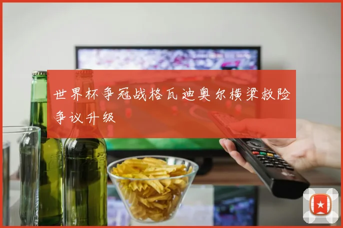 世界杯争冠战格瓦迪奥尔横梁救险争议升级