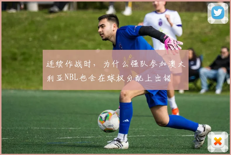 连续作战时，为什么强队参加澳大利亚NBL也会在球权分配上出错