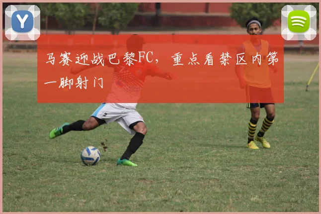 马赛迎战巴黎FC,重点看禁区内第一脚射门