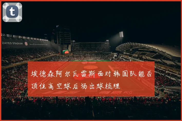 埃德森阿尔瓦雷斯面对韩国队能否顶住高空球后场出球梳理
