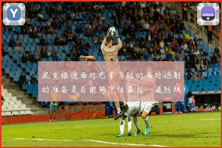 皮克福德面对巴拿马时的面对远射的准备是否能够守住最后一道防线