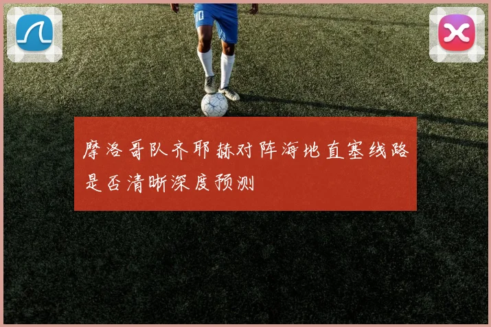 摩洛哥队齐耶赫对阵海地直塞线路是否清晰深度预测