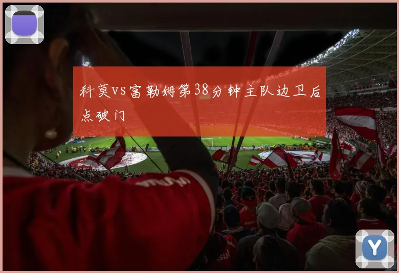科莫vs富勒姆第38分钟主队边卫后点破门