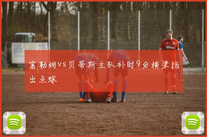 富勒姆vs贝蒂斯主队补时9分横梁挡出点球