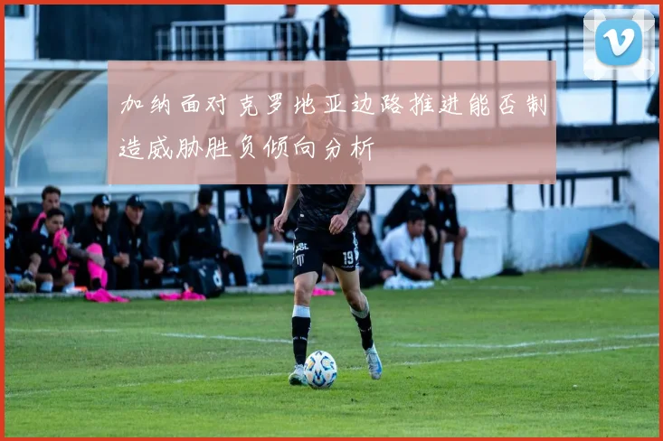 加纳面对克罗地亚边路推进能否制造威胁胜负倾向分析
